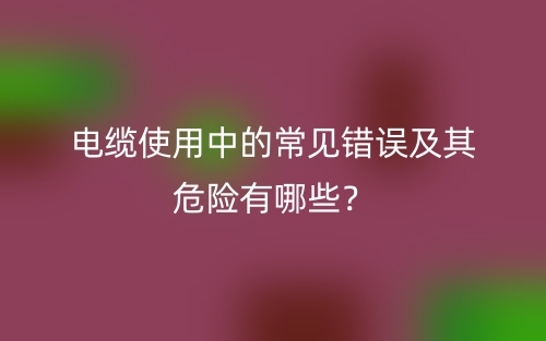 电缆使用中的常见错误及其危险有哪些?(图1) 电缆使用中的常见错误及其危险有哪些?(图1)