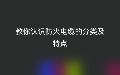 教你认识防火电缆的分类及特点(图1) 教你认识防火电缆的分类及特点(图1)