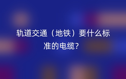 轨道交通(地铁)要什么标准的电缆?(图1) 轨道交通(地铁)要什么标准的电缆?(图1)