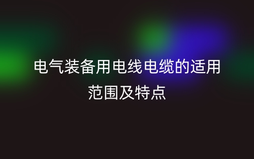 电气装备用电线电缆的适用范围及特点(图1)