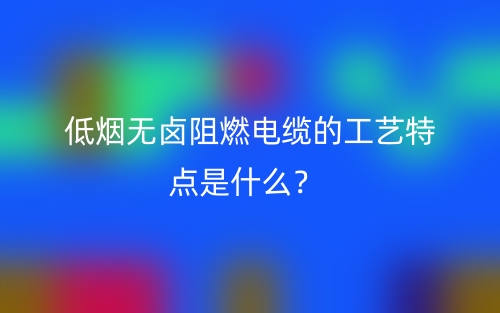 低烟无卤阻燃电缆的工艺特点是什么?(图1) 低烟无卤阻燃电缆的工艺特点是什么?(图1)