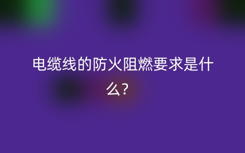 电缆线的防火阻燃要求是什么?(图1) 电缆线的防火阻燃要求是什么?(图1)