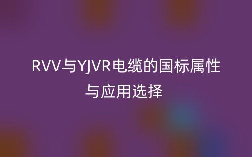 RVV与YJVR电缆的国标属性与应用选择(图1) RVV与YJVR电缆的国标属性与应用选择(图1)