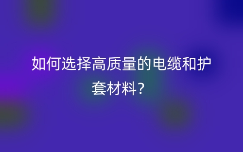 如何选择高质量的电缆和护套材料?(图1) 如何选择高质量的电缆和护套材料?(图1)