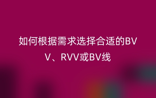 如何根据需求选择合适的BVV、RVV或BV线(图1) 如何根据需求选择合适的BVV、RVV或BV线(图1)