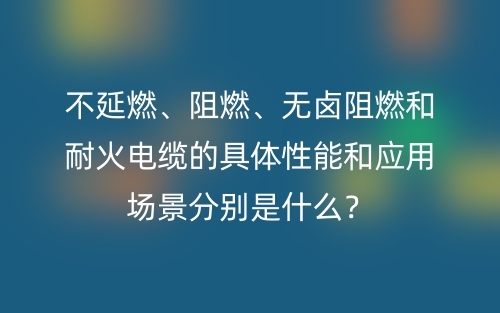 不延燃、阻燃、无卤阻燃和耐火电缆的具体性能和应用场景分别是什么?(图1) 不延燃、阻燃、无卤阻燃和耐火电缆的具体性能和应用场景分别是什么?(图1)