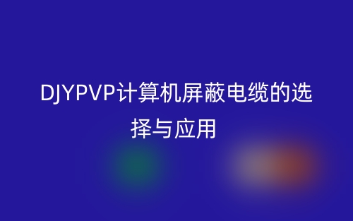 DJYPVP计算机屏蔽电缆的选择与应用(图1) DJYPVP计算机屏蔽电缆的选择与应用(图1)