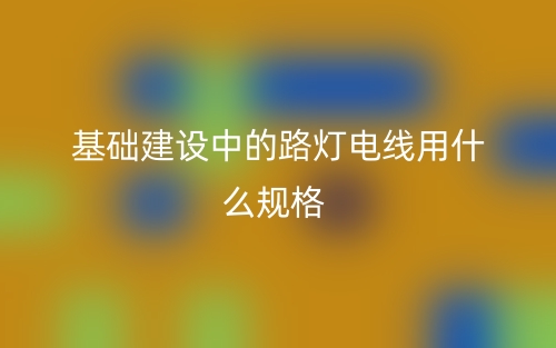 基础建设中的路灯电线用什么规格(图1) 基础建设中的路灯电线用什么规格(图1)