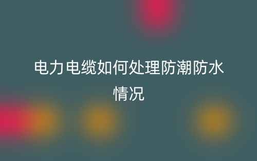 电力电缆如何处理防潮防水情况(图1) 电力电缆如何处理防潮防水情况(图1)
