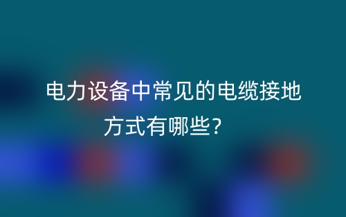电力设备中常见的电缆接地方式有哪些?(图1) 电力设备中常见的电缆接地方式有哪些?(图1)