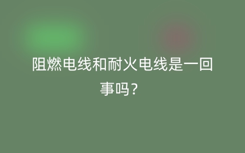 阻燃电线和耐火电线是一回事吗?(图1) 阻燃电线和耐火电线是一回事吗?(图1)