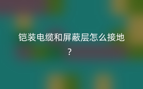 铠装电缆和屏蔽层怎么接地?(图1) 铠装电缆和屏蔽层怎么接地?(图1)