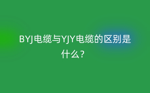 BYJ电缆与YJY电缆的区别是什么?(图1) BYJ电缆与YJY电缆的区别是什么?(图1)