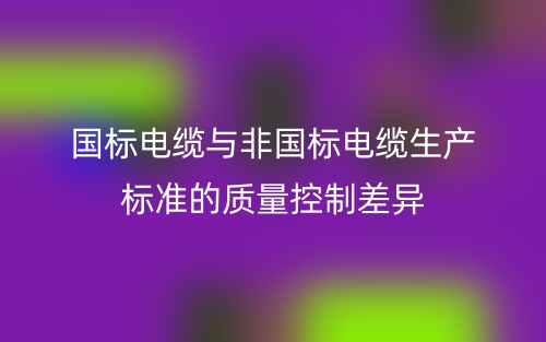 国标电缆与非国标电缆生产标准的质量控制差异(图1) 国标电缆与非国标电缆生产标准的质量控制差异(图1)