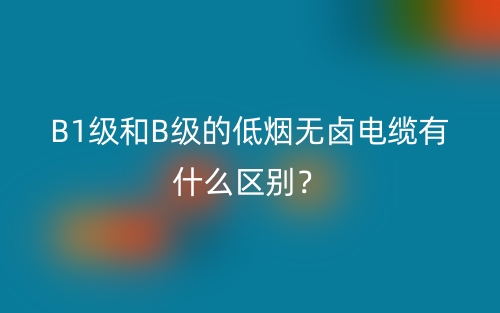 B1级和B级的低烟无卤电缆有什么区别?(图1) B1级和B级的低烟无卤电缆有什么区别?(图1)