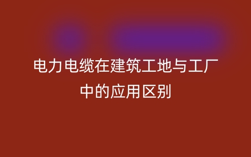 电力电缆在建筑工地与工厂中的应用区别(图1) 电力电缆在建筑工地与工厂中的应用区别(图1)