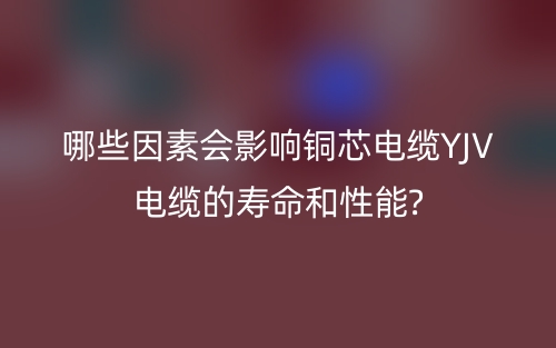 哪些因素会影响铜芯电缆YJV电缆的寿命和性能?(图1) 哪些因素会影响铜芯电缆YJV电缆的寿命和性能?(图1)