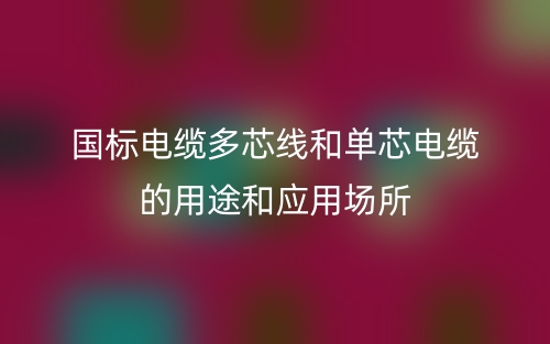国标电缆多芯线和单芯电缆的用途和应用场所(图1) 国标电缆多芯线和单芯电缆的用途和应用场所(图1)