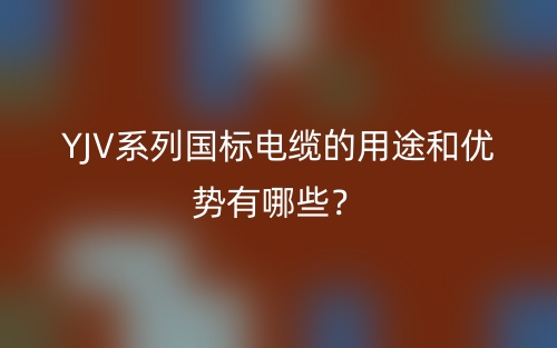 YJV系列国标电缆的用途和优势有哪些?(图1) YJV系列国标电缆的用途和优势有哪些?(图1)