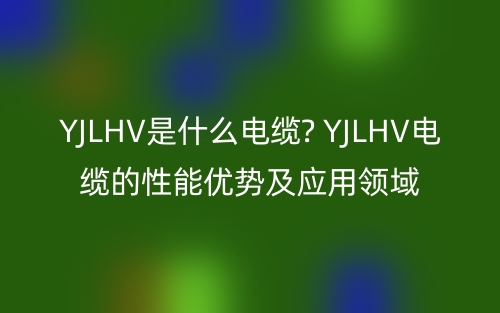 YJLHV是什么电缆? YJLHV电缆的性能优势及应用领域(图1) YJLHV是什么电缆? YJLHV电缆的性能优势及应用领域(图1)