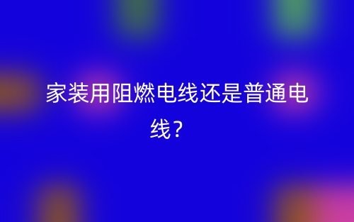 家装用阻燃电线还是普通电线?(图1) 家装用阻燃电线还是普通电线?(图1)