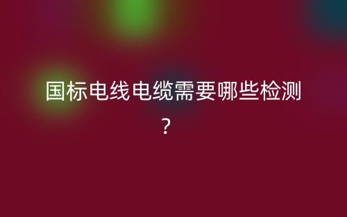 国标电线电缆需要哪些检测?(图1) 国标电线电缆需要哪些检测?(图1)