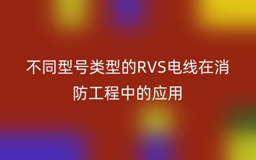 不同型号类型的RVS电线在消防工程中的应用(图1) 不同型号类型的RVS电线在消防工程中的应用(图1)