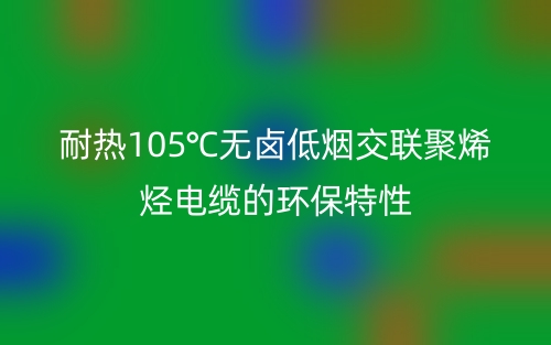 耐热105℃无卤低烟交联聚烯烃电缆的环保特性(图1) 耐热105℃无卤低烟交联聚烯烃电缆的环保特性(图1)