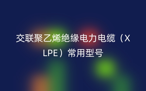 交联聚乙烯绝缘电力电缆(XLPE)常用型号(图1) 交联聚乙烯绝缘电力电缆(XLPE)常用型号(图1)