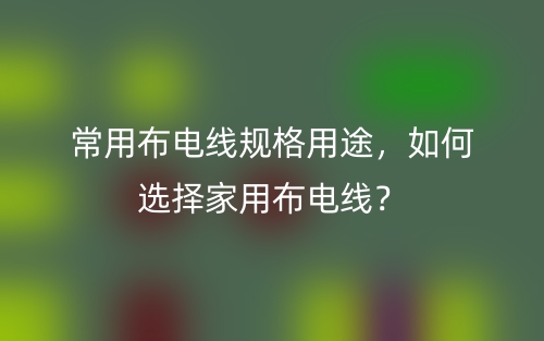 常用布电线规格用途,如何选择家用布电线?(图1) 常用布电线规格用途,如何选择家用布电线?(图1)