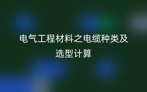 电气工程材料之电缆种类及选型计算(图1) 电气工程材料之电缆种类及选型计算(图1)
