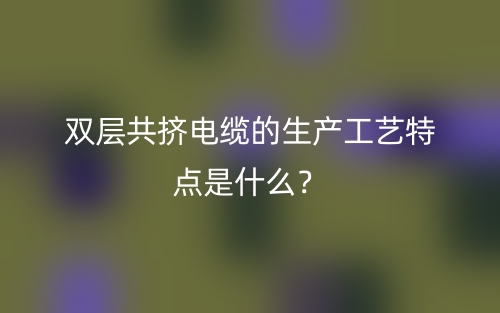 双层共挤电缆的生产工艺特点是什么?(图1) 双层共挤电缆的生产工艺特点是什么?(图1)