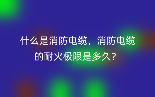 什么是消防电缆,消防电缆的耐火极限是多久?(图1) 什么是消防电缆,消防电缆的耐火极限是多久?(图1)