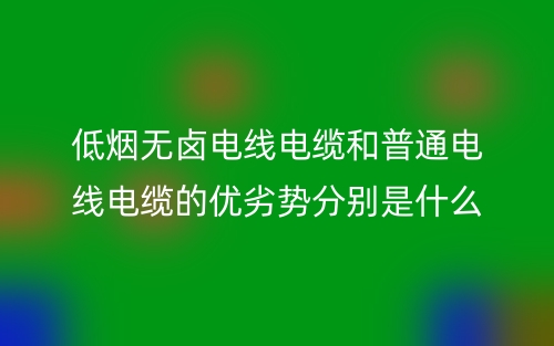 低烟无卤电线电缆和普通电线电缆的优劣势分别是什么?(图1) 低烟无卤电线电缆和普通电线电缆的优劣势分别是什么?(图1)