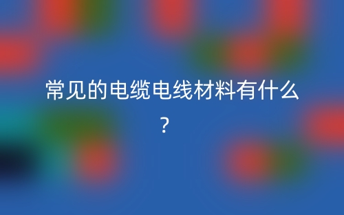 常见的电缆电线材料有什么?(图1) 常见的电缆电线材料有什么?(图1)