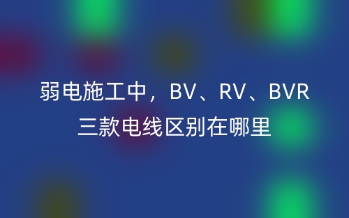 弱电施工中,BV、RV、BVR三款电线区别在哪里(图1) 弱电施工中,BV、RV、BVR三款电线区别在哪里(图1)
