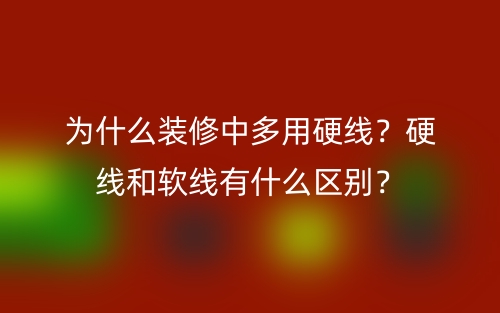 为什么装修中多用硬线?硬线和软线有什么区别?(图1) 为什么装修中多用硬线?硬线和软线有什么区别?(图1)