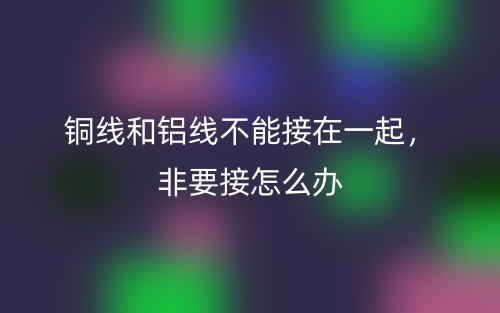 铜线和铝线不能接在一起,非要接怎么办(图1) 铜线和铝线不能接在一起,非要接怎么办(图1)