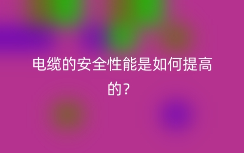 电缆的安全性能是如何提高的?(图1) 电缆的安全性能是如何提高的?(图1)