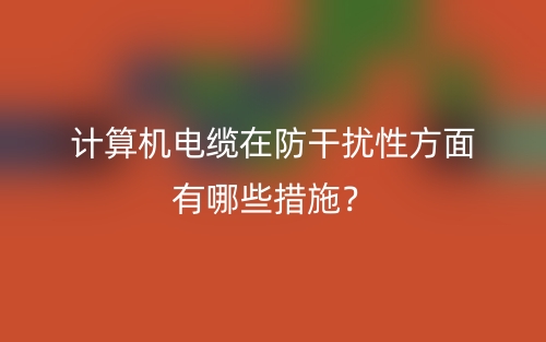 计算机电缆在防干扰性方面有哪些措施?(图1) 计算机电缆在防干扰性方面有哪些措施?(图1)