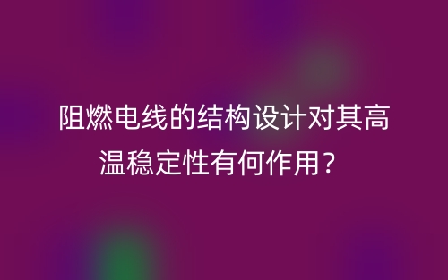 阻燃电线的结构设计对其高温稳定性有何作用?(图1) 阻燃电线的结构设计对其高温稳定性有何作用?(图1)