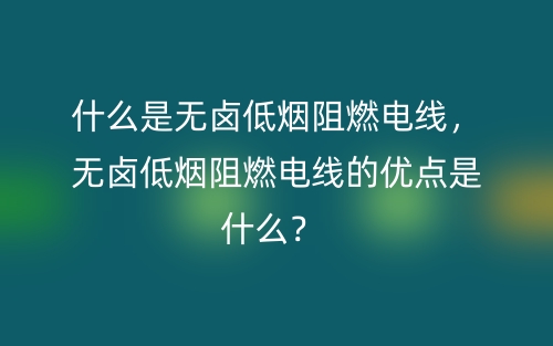 什么是无卤低烟阻燃电线,无卤低烟阻燃电线的优点是什么?(图1) 什么是无卤低烟阻燃电线,无卤低烟阻燃电线的优点是什么?(图1)