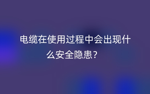 电缆在使用过程中会出现什么安全隐患?(图1) 电缆在使用过程中会出现什么安全隐患?(图1)