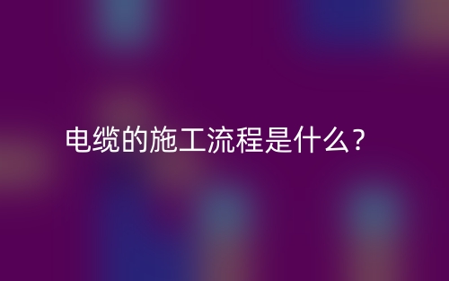电缆的施工流程是什么?(图1) 电缆的施工流程是什么?(图1)