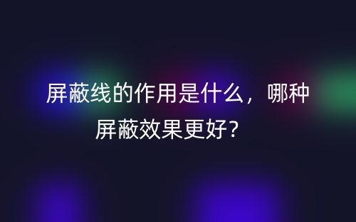屏蔽线的作用是什么,哪种屏蔽效果更好?(图1) 屏蔽线的作用是什么,哪种屏蔽效果更好?(图1)