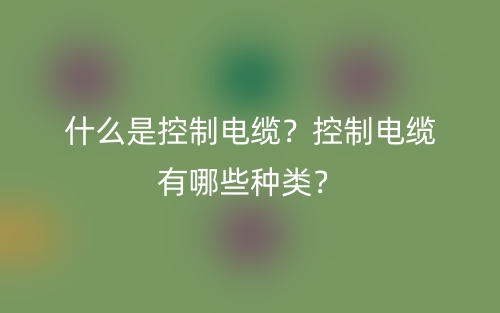 什么是控制电缆?控制电缆有哪些种类?(图1) 什么是控制电缆?控制电缆有哪些种类?(图1)