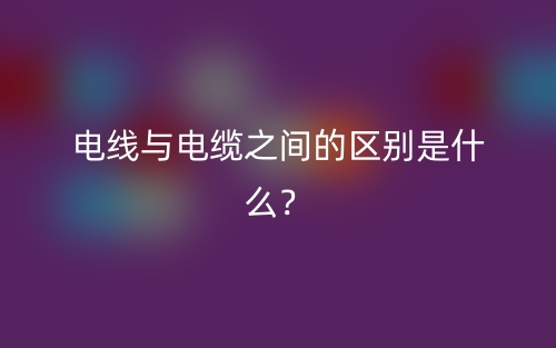 电线与电缆之间的区别是什么?(图1) 电线与电缆之间的区别是什么?(图1)