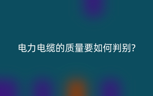 电力电缆的质量要如何判别?(图1) 电力电缆的质量要如何判别?(图1)