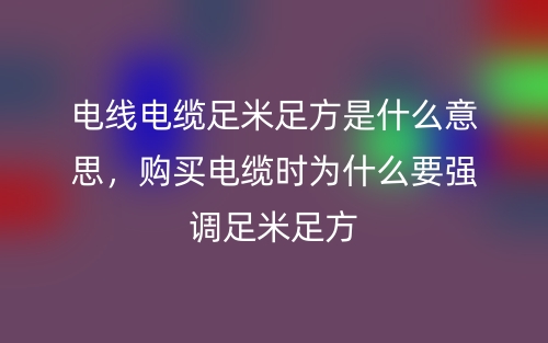 电线电缆足米足方是什么意思,购买电缆时为什么要强调足米足方(图1) 电线电缆足米足方是什么意思,购买电缆时为什么要强调足米足方(图1)