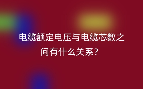 电缆额定电压与电缆芯数之间有什么关系?(图1) 电缆额定电压与电缆芯数之间有什么关系?(图1)